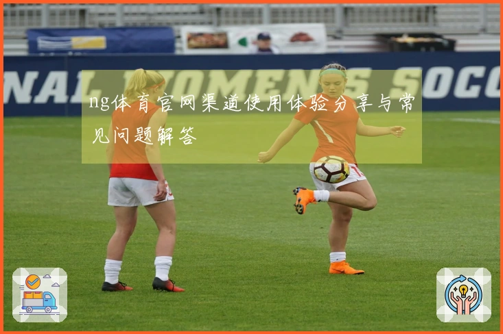 ng体育官网渠道使用体验分享与常见问题解答