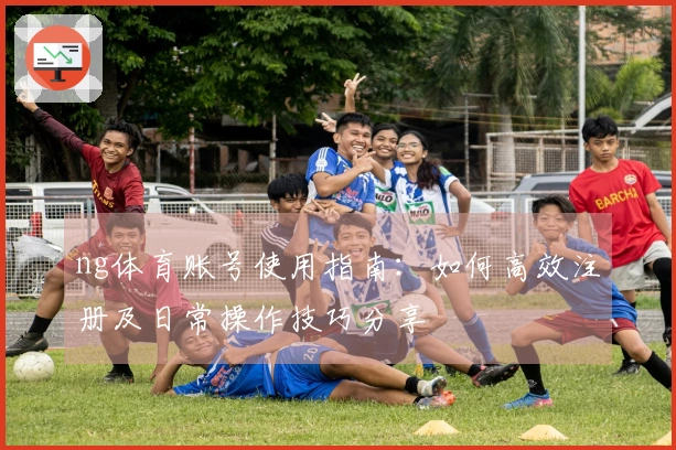 ng体育账号使用指南：如何高效注册及日常操作技巧分享