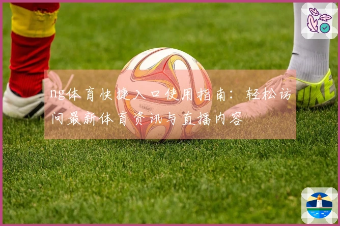 ng体育快捷入口使用指南:轻松访问最新体育资讯与直播内容