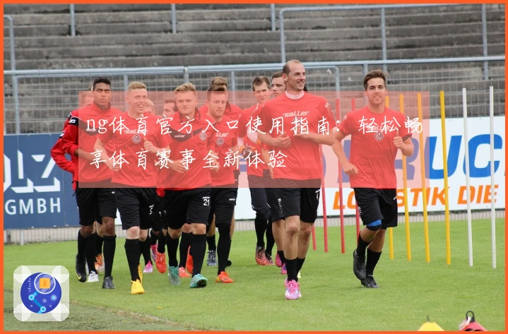 ng体育官方入口使用指南：轻松畅享体育赛事全新体验
