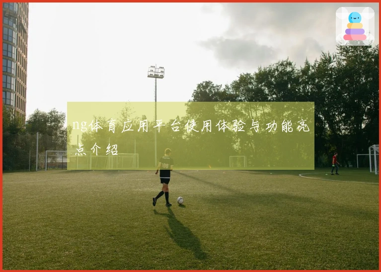 ng体育应用平台使用体验与功能亮点介绍