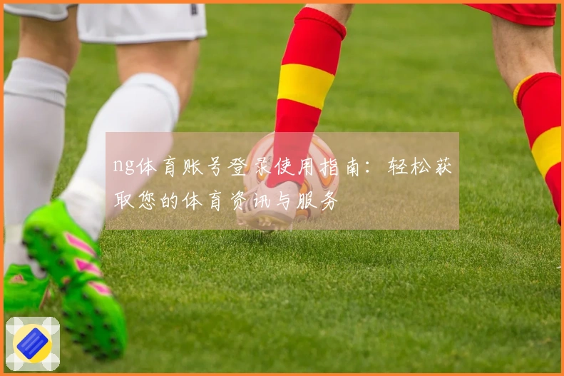 ng体育账号登录使用指南:轻松获取您的体育资讯与服务