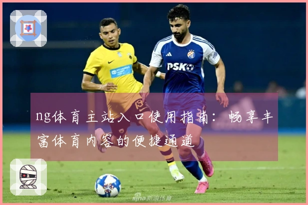 ng体育主站入口使用指南：畅享丰富体育内容的便捷通道