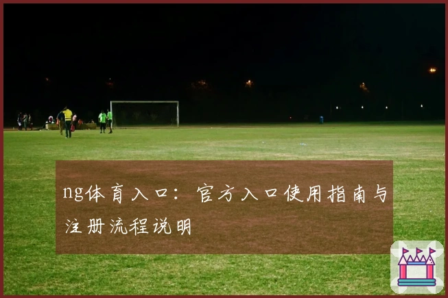 ng体育入口：官方入口使用指南与注册流程说明