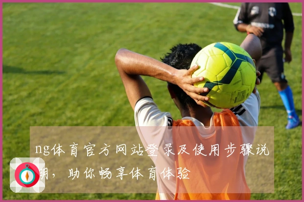ng体育官方网站登录及使用步骤说明,助你畅享体育体验