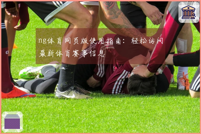 ng体育网页版使用指南：轻松访问最新体育赛事信息