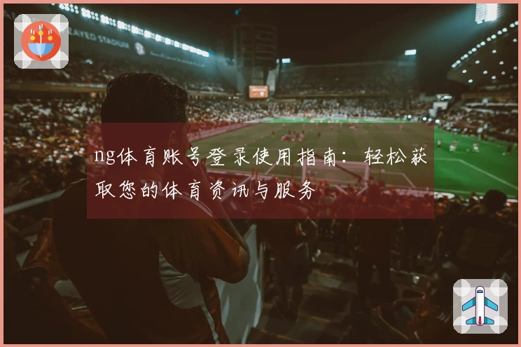 ng体育账号登录使用指南：轻松获取您的体育资讯与服务
