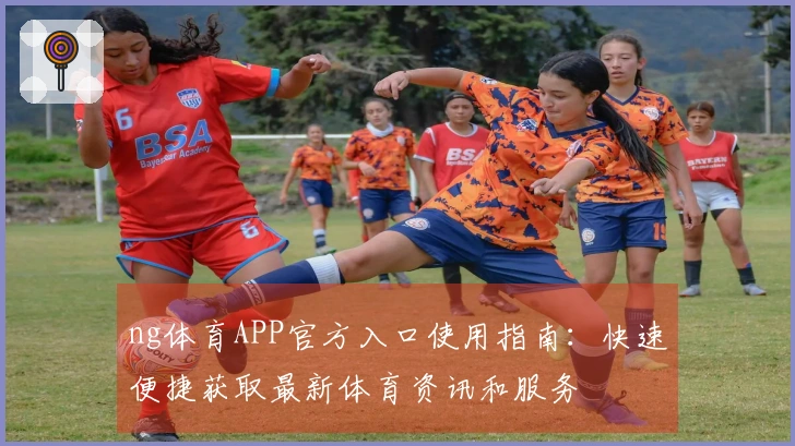 ng体育APP官方入口使用指南：快速便捷获取最新体育资讯和服务