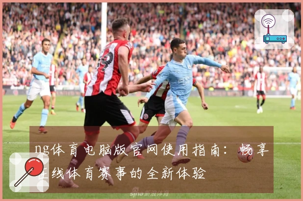ng体育电脑版官网使用指南：畅享在线体育赛事的全新体验