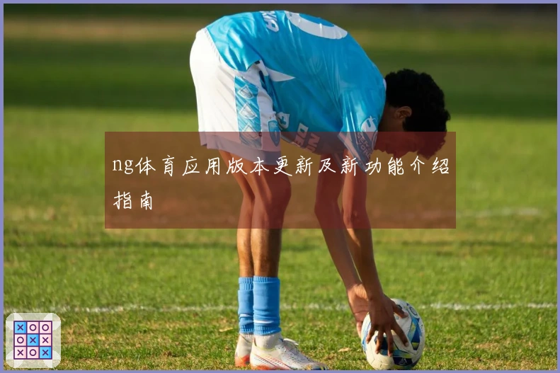 ng体育应用版本更新及新功能介绍指南