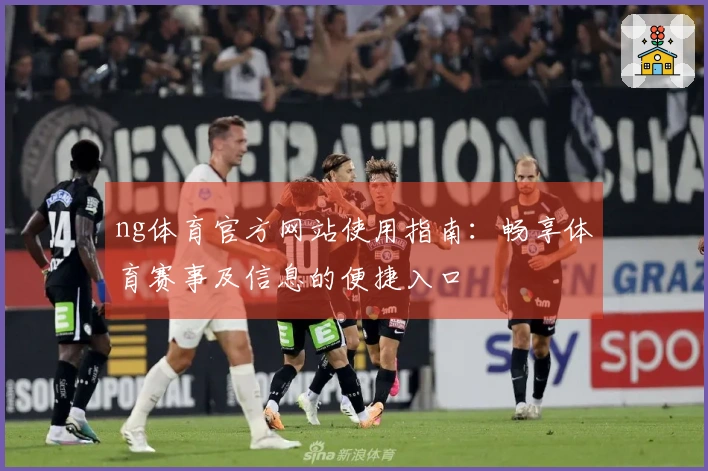ng体育官方网站使用指南:畅享体育赛事及信息的便捷入口