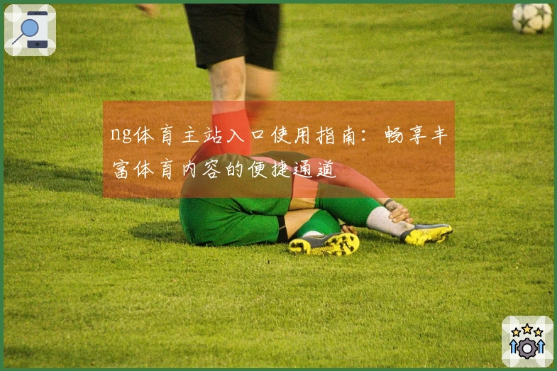ng体育主站入口使用指南:畅享丰富体育内容的便捷通道