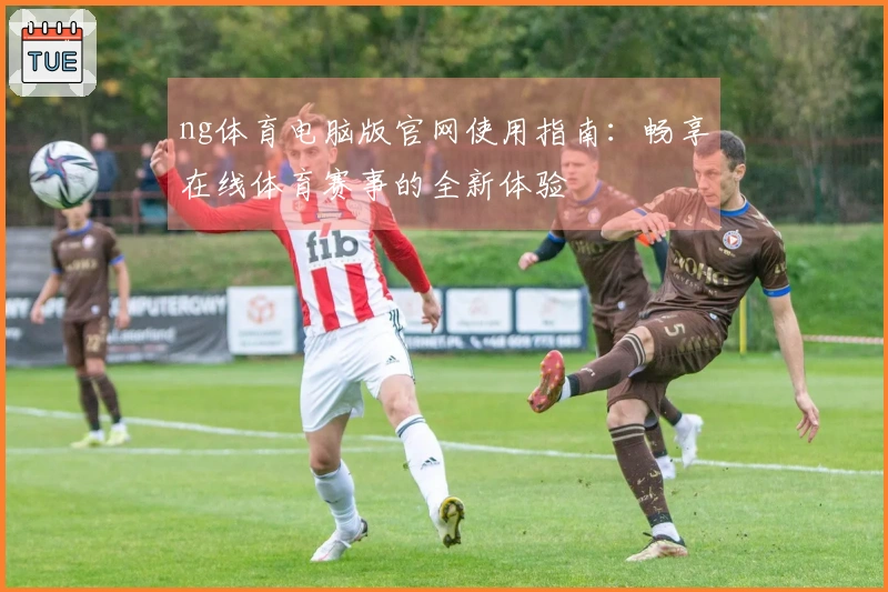 ng体育电脑版官网使用指南：畅享在线体育赛事的全新体验