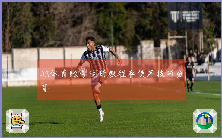 ng体育账号注册教程和使用技巧分享