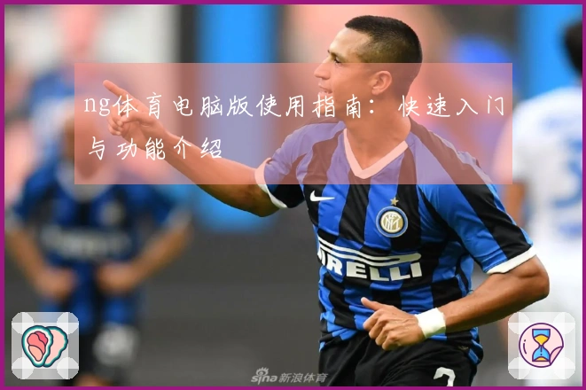 ng体育电脑版使用指南：快速入门与功能介绍